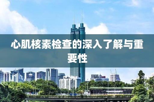 心肌核素检查的深入了解与重要性
