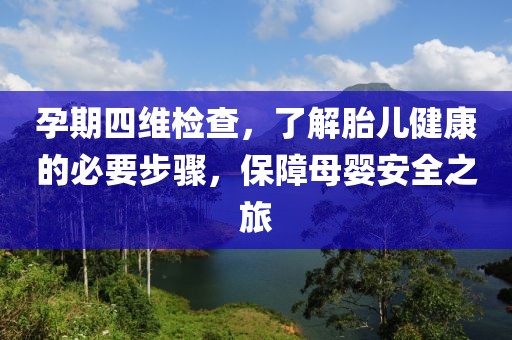 孕期四维检查，了解胎儿健康的必要步骤，保障母婴安全之旅