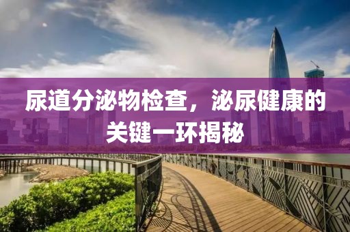 尿道分泌物检查，泌尿健康的关键一环揭秘