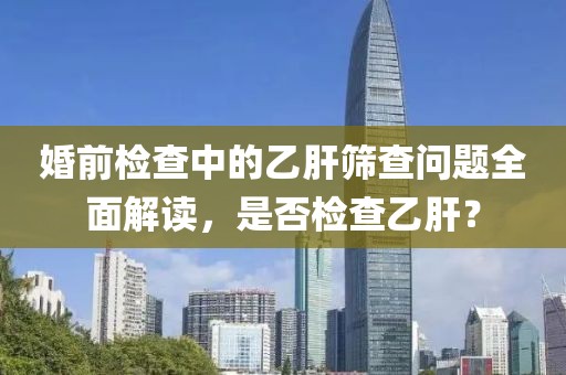 婚前检查中的乙肝筛查问题全面解读，是否检查乙肝？