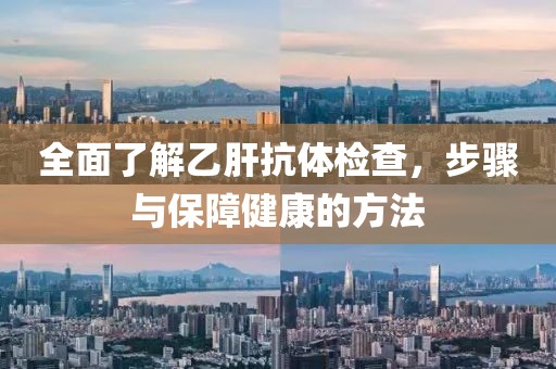 全面了解乙肝抗体检查，步骤与保障健康的方法