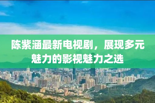 陈紫涵最新电视剧，展现多元魅力的影视魅力之选
