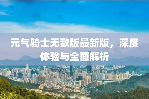 元气骑士无敌版最新版，深度体验与全面解析