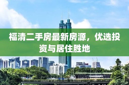 福清二手房最新房源，优选投资与居住胜地