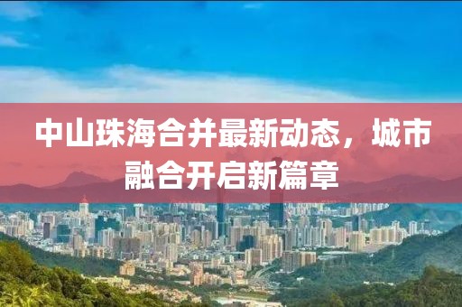 中山珠海合并最新动态，城市融合开启新篇章