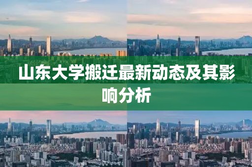山东大学搬迁最新动态及其影响分析