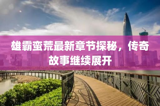 雄霸蛮荒最新章节探秘，传奇故事继续展开