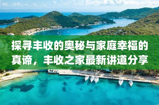 探寻丰收的奥秘与家庭幸福的真谛，丰收之家最新讲道分享