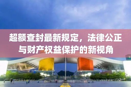 超额查封最新规定，法律公正与财产权益保护的新视角