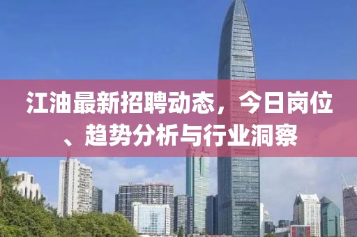 江油最新招聘动态，今日岗位、趋势分析与行业洞察