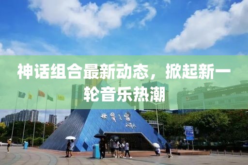 神话组合最新动态，掀起新一轮音乐热潮