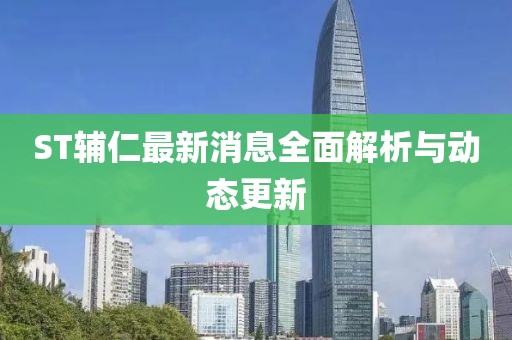 ST辅仁最新消息全面解析与动态更新