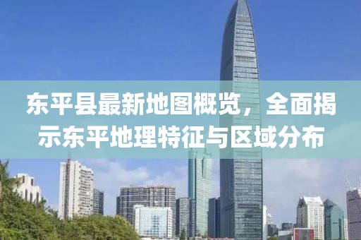 东平县最新地图概览，全面揭示东平地理特征与区域分布