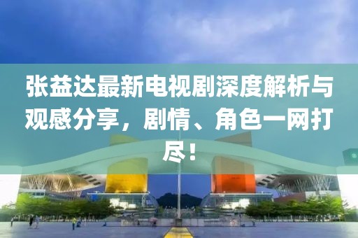 张益达最新电视剧深度解析与观感分享，剧情、角色一网打尽！