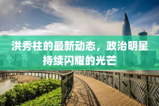 洪秀柱的最新动态，政治明星持续闪耀的光芒