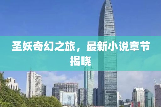 圣妖奇幻之旅，最新小说章节揭晓