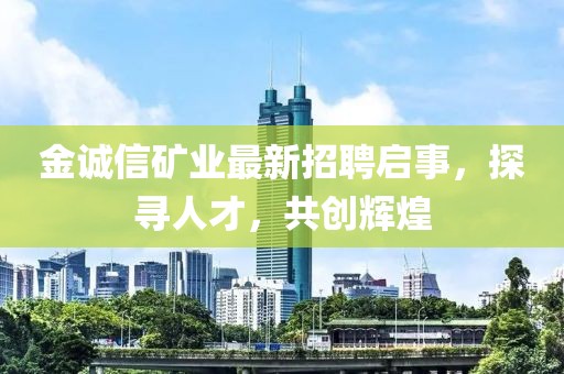 金诚信矿业最新招聘启事，探寻人才，共创辉煌
