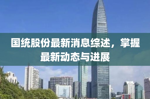 国统股份最新消息综述，掌握最新动态与进展