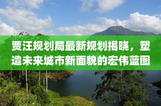 贾汪规划局最新规划揭晓，塑造未来城市新面貌的宏伟蓝图