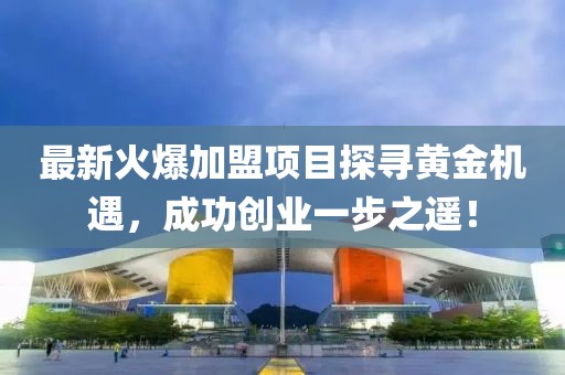 最新火爆加盟项目探寻黄金机遇，成功创业一步之遥！