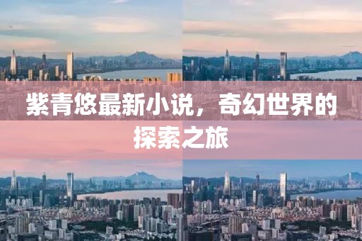 紫青悠最新小说，奇幻世界的探索之旅
