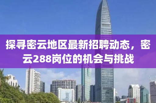 探寻密云地区最新招聘动态，密云288岗位的机会与挑战