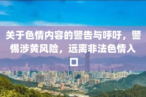 关于色情内容的警告与呼吁，警惕涉黄风险，远离非法色情入口
