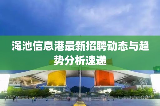 渑池信息港最新招聘动态与趋势分析速递