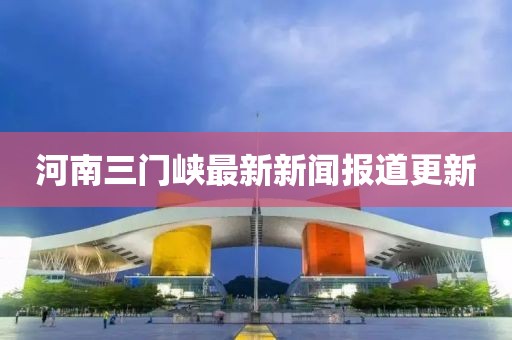 河南三门峡最新新闻报道更新