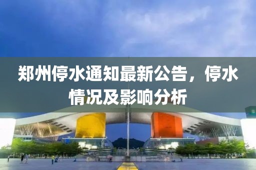 郑州停水通知最新公告，停水情况及影响分析