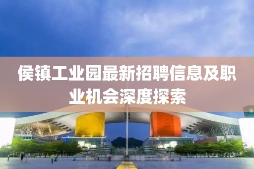 侯镇工业园最新招聘信息及职业机会深度探索