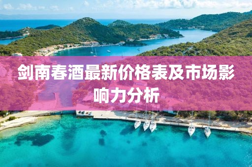 剑南春酒最新价格表及市场影响力分析