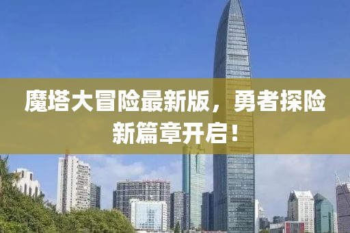 魔塔大冒险最新版，勇者探险新篇章开启！