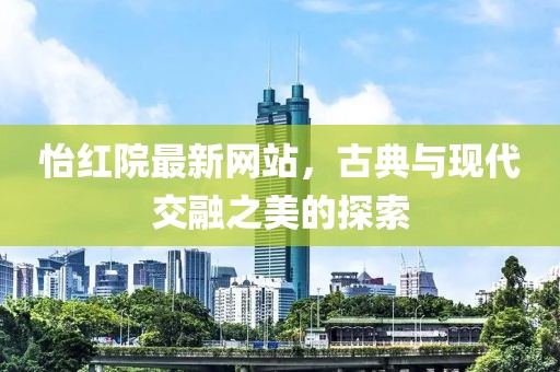 怡红院最新网站，古典与现代交融之美的探索