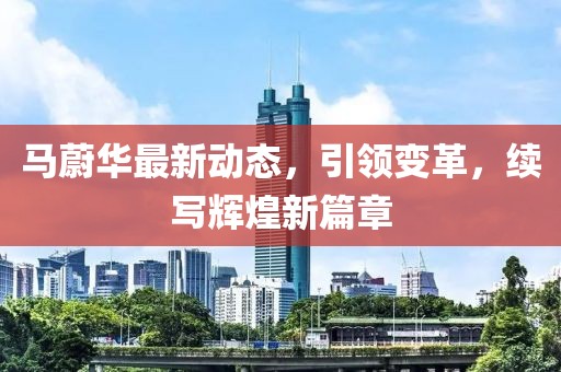 马蔚华最新动态，引领变革，续写辉煌新篇章