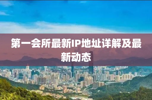 第一会所最新IP地址详解及最新动态