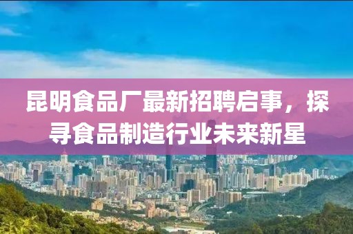 昆明食品厂最新招聘启事，探寻食品制造行业未来新星