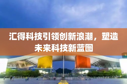 汇得科技引领创新浪潮，塑造未来科技新蓝图