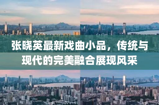 张晓英最新戏曲小品，传统与现代的完美融合展现风采
