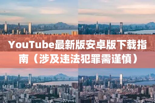 YouTube最新版安卓版下载指南（涉及违法犯罪需谨慎）