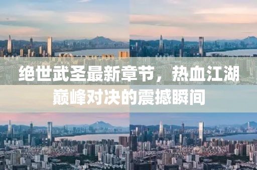 绝世武圣最新章节，热血江湖巅峰对决的震撼瞬间