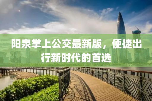 阳泉掌上公交最新版，便捷出行新时代的首选