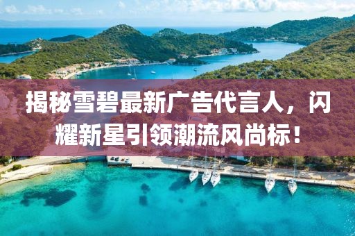 揭秘雪碧最新广告代言人，闪耀新星引领潮流风尚标！