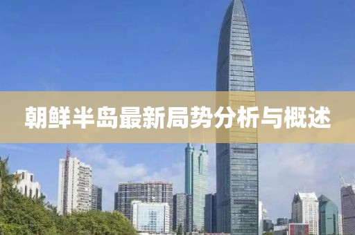 朝鲜半岛最新局势分析与概述