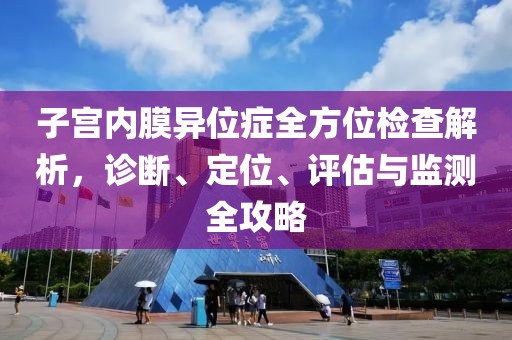 子宫内膜异位症全方位检查解析，诊断、定位、评估与监测全攻略