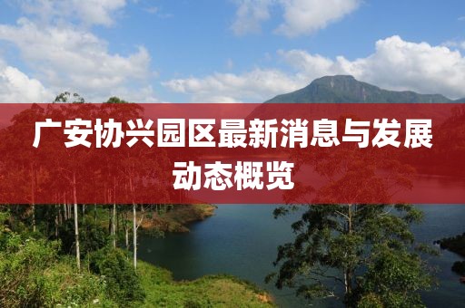 广安协兴园区最新消息与发展动态概览