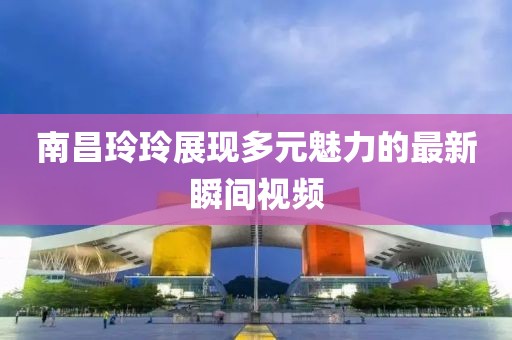 南昌玲玲展现多元魅力的最新瞬间视频