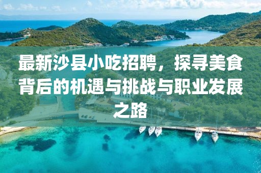 最新沙县小吃招聘，探寻美食背后的机遇与挑战与职业发展之路