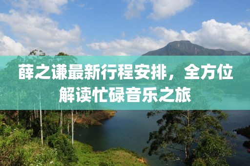 薛之谦最新行程安排，全方位解读忙碌音乐之旅
