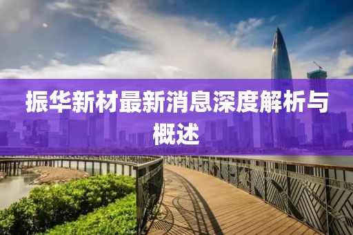 振华新材最新消息深度解析与概述